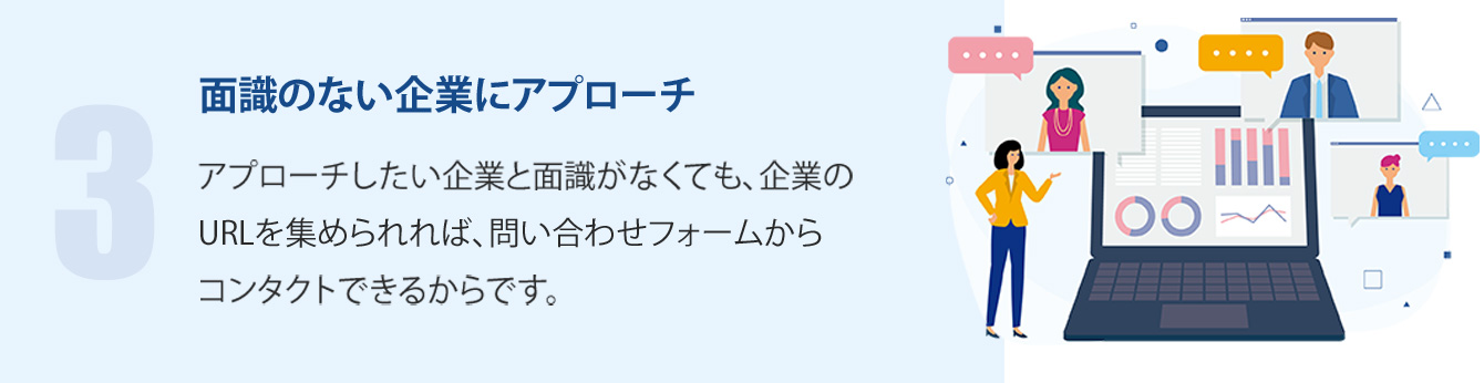 面識のない企業にアプローチ-アプローチしたい企業と面識がなくても、企業のURLを集められれば、問い合わせフォームからコンタクトできるからです。