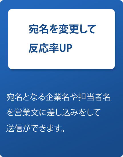 宛名を変更して反応率UP-宛名となる企業名や担当者名を営業文に差し込みをして送信ができます。