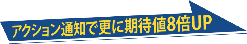 アクション通知で更に期待値8倍UP