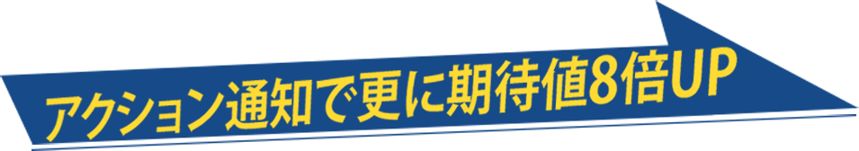 アクション通知で更に期待値8倍UP