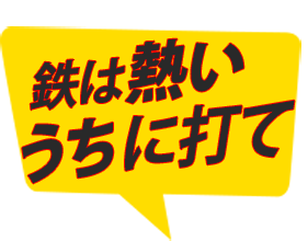「鉄は熱いうちに打て」