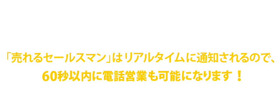 これは、大きな収益損失です。「売れるセールスマン」はリアルタイムに通知されるので、60秒以内に電話営業も可能になります！
