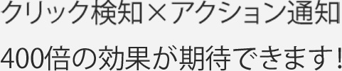 クリック検知×アクション通知-400倍の効果が期待できます！